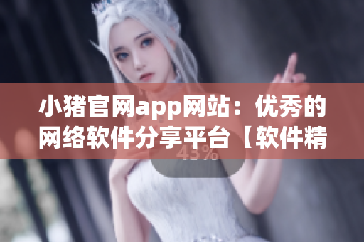 小猪官网app网站：优秀的网络软件分享平台【软件精选推荐】