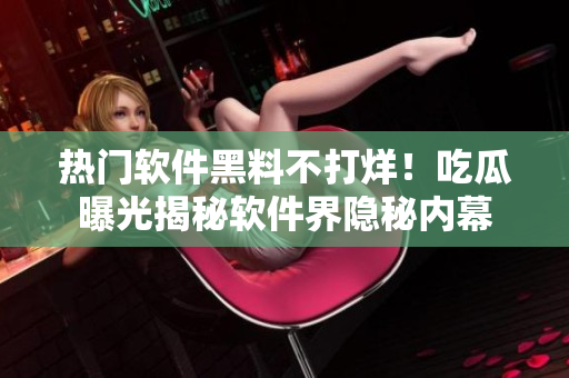 热门软件黑料不打烊！吃瓜曝光揭秘软件界隐秘内幕