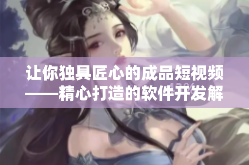 让你独具匠心的成品短视频——精心打造的软件开发解决方案
