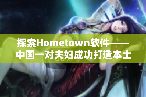 探索Hometown软件——中国一对夫妇成功打造本土化网络平台