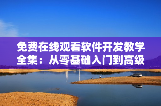免费在线观看软件开发教学全集：从零基础入门到高级编程技巧掌握