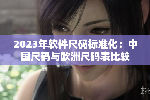 2023年软件尺码标准化：中国尺码与欧洲尺码表比较