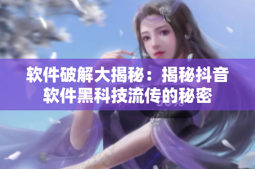 软件破解大揭秘：揭秘抖音软件黑科技流传的秘密
