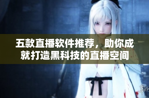 五款直播软件推荐，助你成就打造黑科技的直播空间