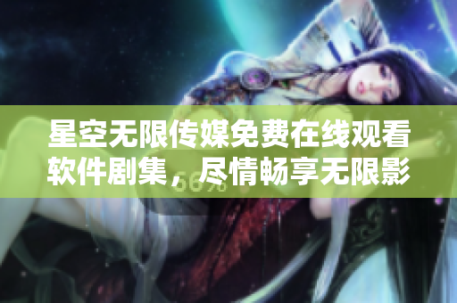 星空无限传媒免费在线观看软件剧集，尽情畅享无限影视福利。