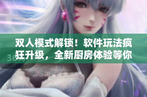 双人模式解锁！软件玩法疯狂升级，全新厨房体验等你来挑战！