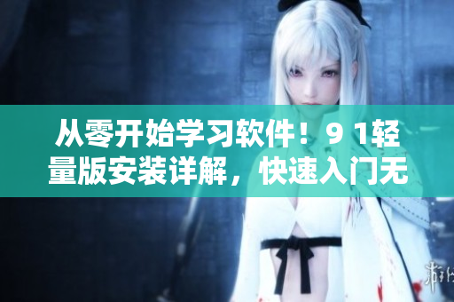 从零开始学习软件！9 1轻量版安装详解，快速入门无压力！