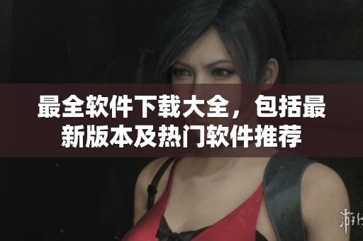 最全软件下载大全，包括最新版本及热门软件推荐