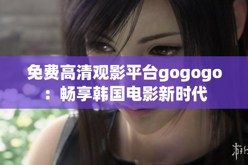 免费高清观影平台gogogo：畅享韩国电影新时代