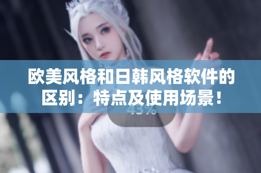 欧美风格和日韩风格软件的区别：特点及使用场景！