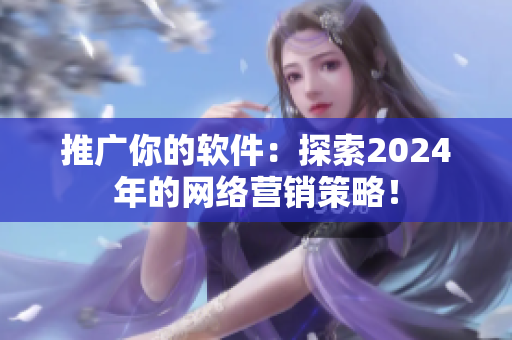 推广你的软件：探索2024年的网络营销策略！