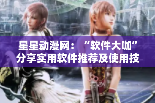 星星动漫网：“软件大咖”分享实用软件推荐及使用技巧