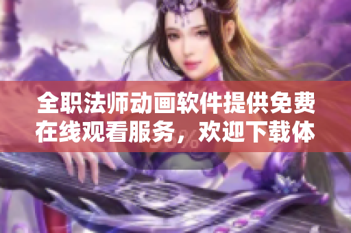 全职法师动画软件提供免费在线观看服务，欢迎下载体验