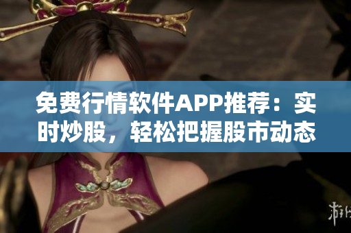 免费行情软件APP推荐：实时炒股，轻松把握股市动态