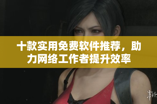 十款实用免费软件推荐，助力网络工作者提升效率