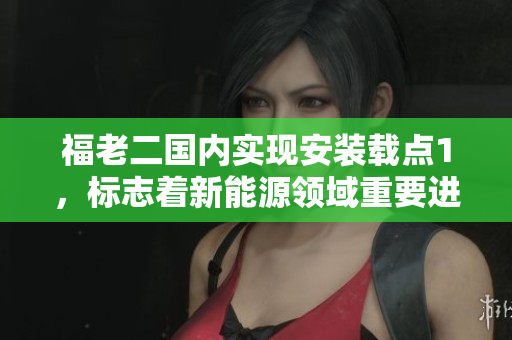 福老二国内实现安装载点1，标志着新能源领域重要进展
