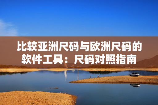 比较亚洲尺码与欧洲尺码的软件工具：尺码对照指南