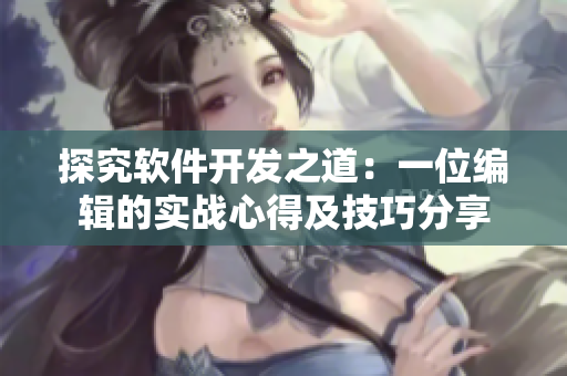 探究软件开发之道：一位编辑的实战心得及技巧分享