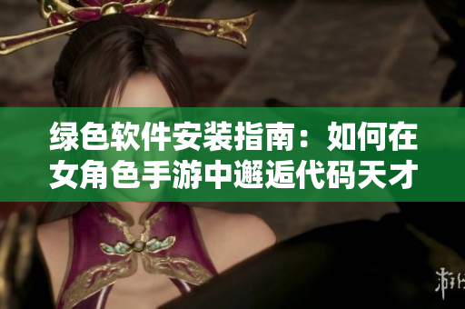 绿色软件安装指南：如何在女角色手游中邂逅代码天才