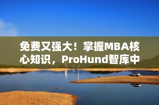 免费又强大！掌握MBA核心知识，ProHund智库中国免费版等你来体验