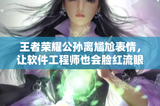 王者荣耀公孙离尴尬表情，让软件工程师也会脸红流眼泪