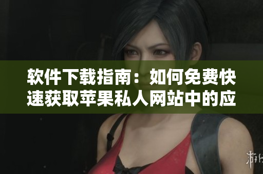 软件下载指南：如何免费快速获取苹果私人网站中的应用程序？