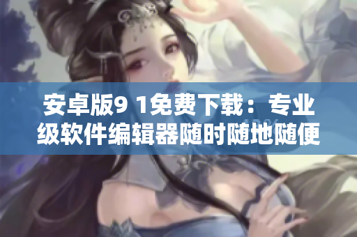 安卓版9 1免费下载：专业级软件编辑器随时随地随便用！