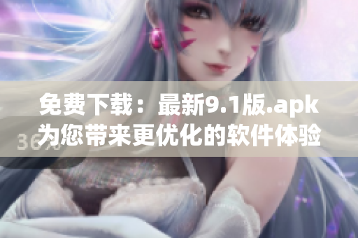 免费下载：最新9.1版.apk为您带来更优化的软件体验