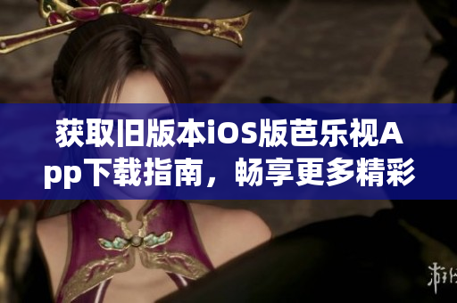 获取旧版本iOS版芭乐视App下载指南，畅享更多精彩内容！