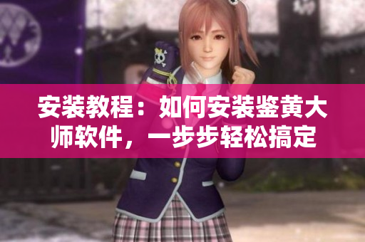安装教程：如何安装鉴黄大师软件，一步步轻松搞定