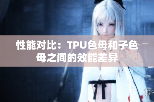性能对比：TPU色母和子色母之间的效能差异