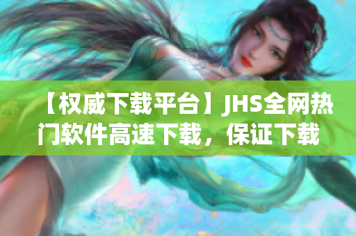 【权威下载平台】JHS全网热门软件高速下载，保证下载速度，满足你的需求