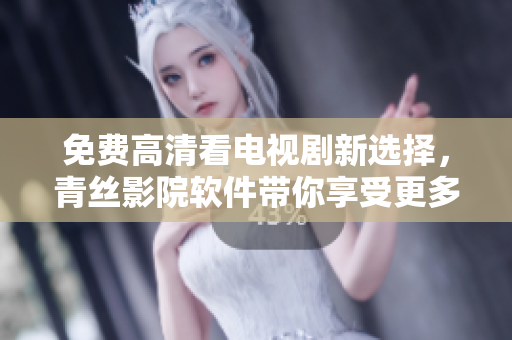 免费高清看电视剧新选择，青丝影院软件带你享受更多影视资源！
