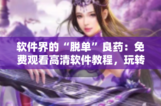 软件界的“脱单”良药：免费观看高清软件教程，玩转程序人生