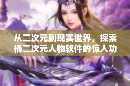 从二次元到现实世界，探索桶二次元人物软件的惊人功能
