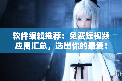 软件编辑推荐：免费短视频应用汇总，选出你的最爱！