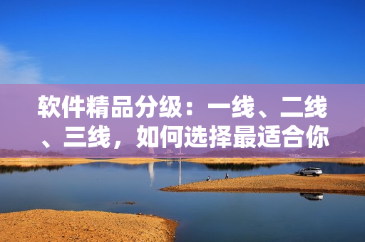 软件精品分级：一线、二线、三线，如何选择最适合你的软件？