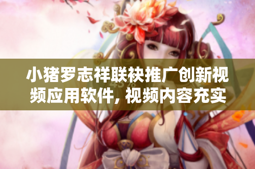 小猪罗志祥联袂推广创新视频应用软件, 视频内容充实多元, 用户体验升级