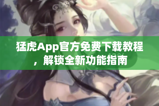 猛虎App官方免费下载教程，解锁全新功能指南