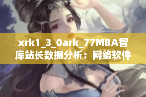 xrk1_3_0ark_77MBA智库站长数据分析：网络软件发展趋势深度解读