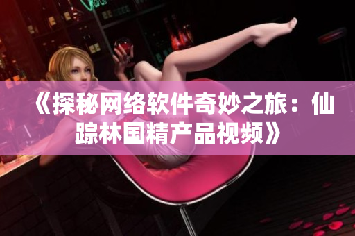 《探秘网络软件奇妙之旅：仙踪林国精产品视频》