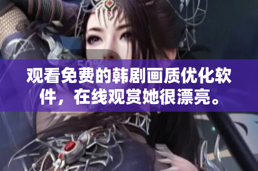 观看免费的韩剧画质优化软件，在线观赏她很漂亮。