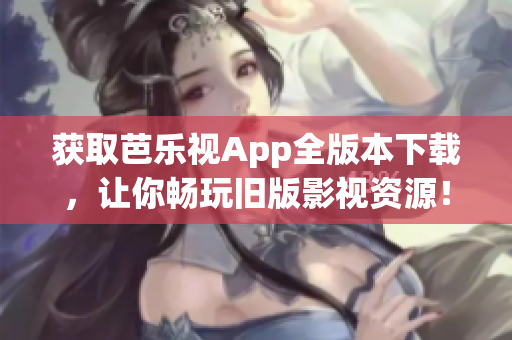 获取芭乐视App全版本下载，让你畅玩旧版影视资源！