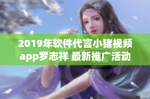 2019年软件代言小猪视频app罗志祥 最新推广活动