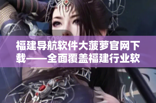 福建导航软件大菠萝官网下载——全面覆盖福建行业软件，更精准的导航体验