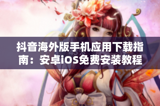 抖音海外版手机应用下载指南：安卓iOS免费安装教程