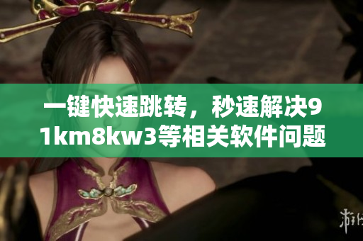 一键快速跳转，秒速解决91km8kw3等相关软件问题！