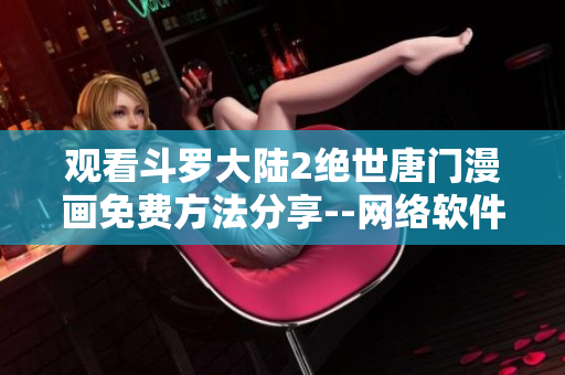 观看斗罗大陆2绝世唐门漫画免费方法分享--网络软件编辑的推荐