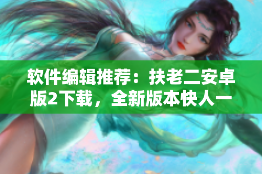 软件编辑推荐：扶老二安卓版2下载，全新版本快人一步