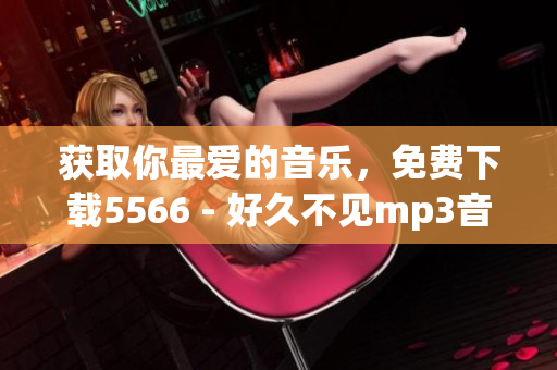 获取你最爱的音乐，免费下载5566 - 好久不见mp3音频文件！